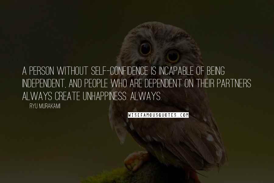 Ryu Murakami Quotes: A person without self-confidence is incapable of being independent, and people who are dependent on their partners always create unhappiness. Always.