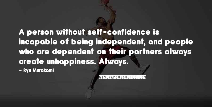 Ryu Murakami Quotes: A person without self-confidence is incapable of being independent, and people who are dependent on their partners always create unhappiness. Always.