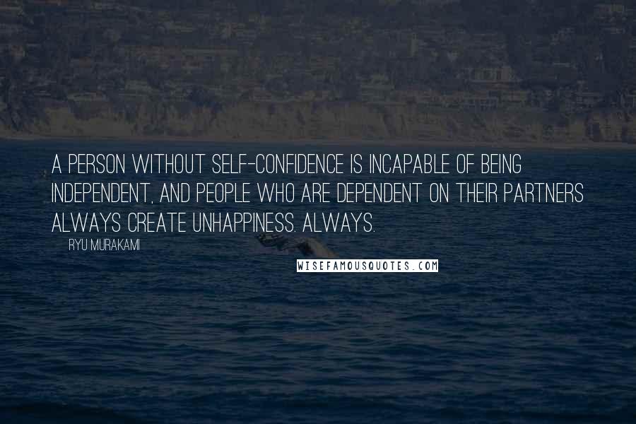 Ryu Murakami Quotes: A person without self-confidence is incapable of being independent, and people who are dependent on their partners always create unhappiness. Always.