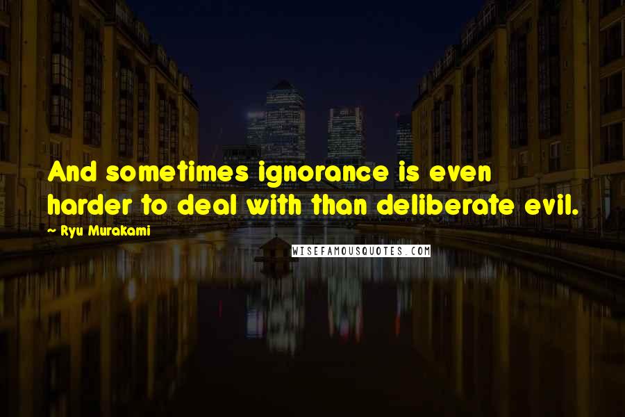 Ryu Murakami Quotes: And sometimes ignorance is even harder to deal with than deliberate evil.