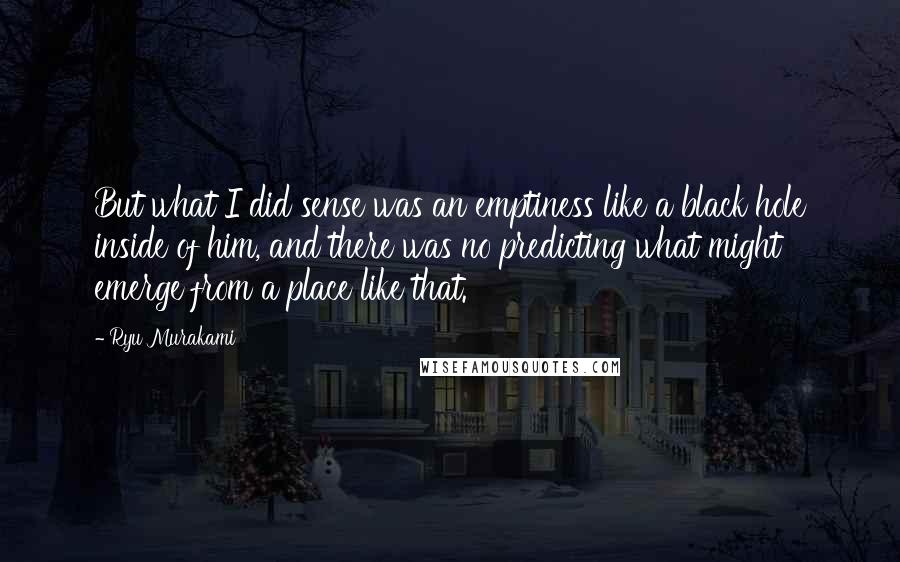 Ryu Murakami Quotes: But what I did sense was an emptiness like a black hole inside of him, and there was no predicting what might emerge from a place like that.