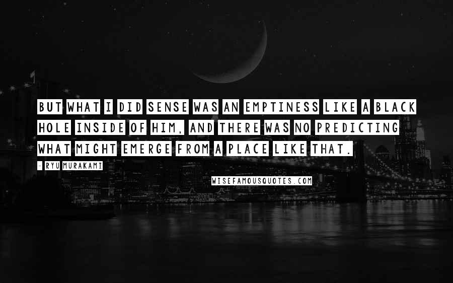 Ryu Murakami Quotes: But what I did sense was an emptiness like a black hole inside of him, and there was no predicting what might emerge from a place like that.