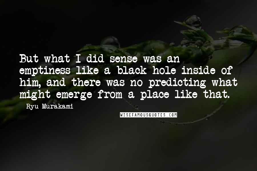 Ryu Murakami Quotes: But what I did sense was an emptiness like a black hole inside of him, and there was no predicting what might emerge from a place like that.