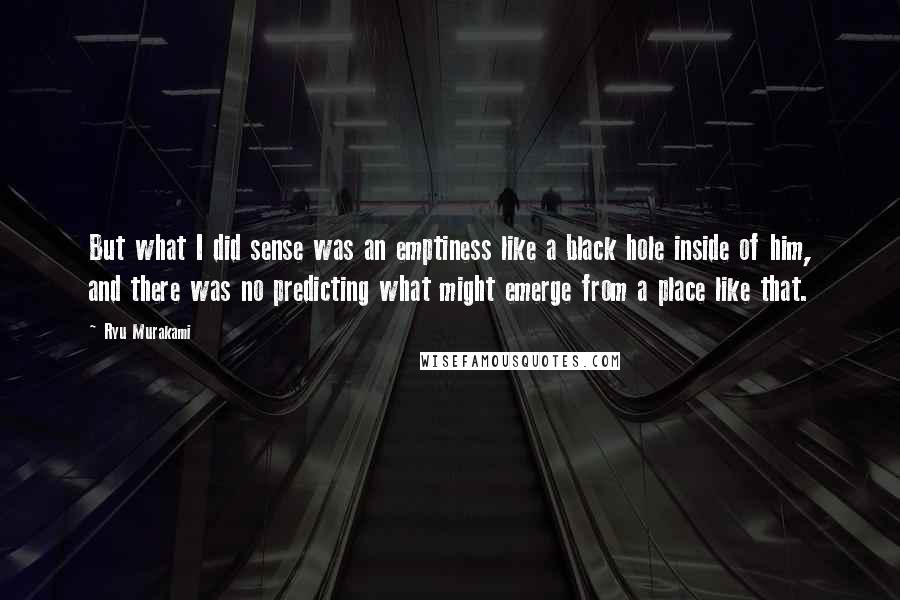 Ryu Murakami Quotes: But what I did sense was an emptiness like a black hole inside of him, and there was no predicting what might emerge from a place like that.