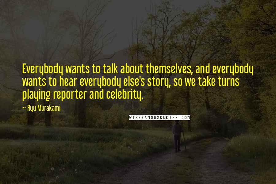 Ryu Murakami Quotes: Everybody wants to talk about themselves, and everybody wants to hear everybody else's story, so we take turns playing reporter and celebrity.