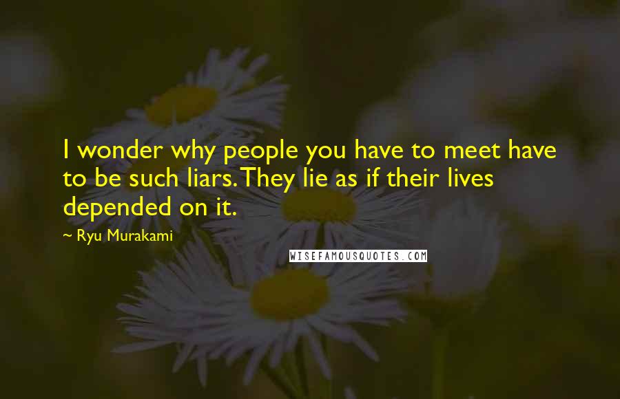 Ryu Murakami Quotes: I wonder why people you have to meet have to be such liars. They lie as if their lives depended on it.