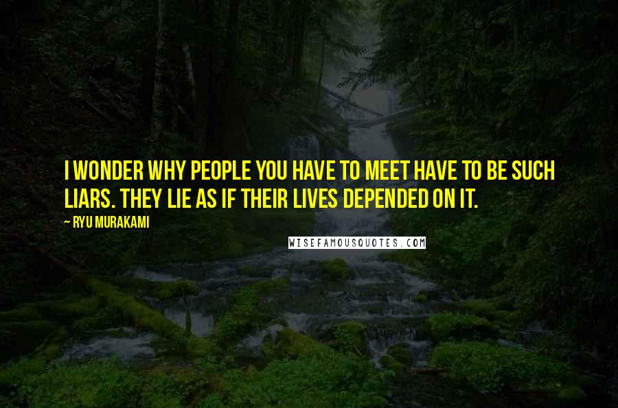 Ryu Murakami Quotes: I wonder why people you have to meet have to be such liars. They lie as if their lives depended on it.