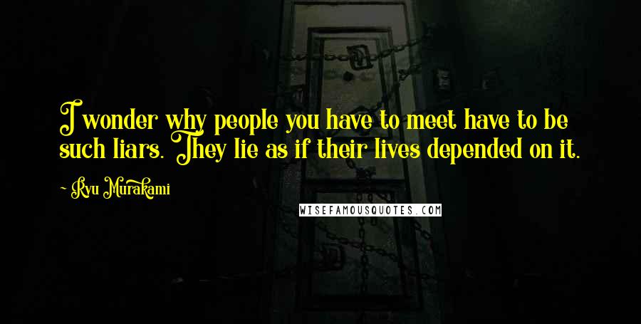 Ryu Murakami Quotes: I wonder why people you have to meet have to be such liars. They lie as if their lives depended on it.