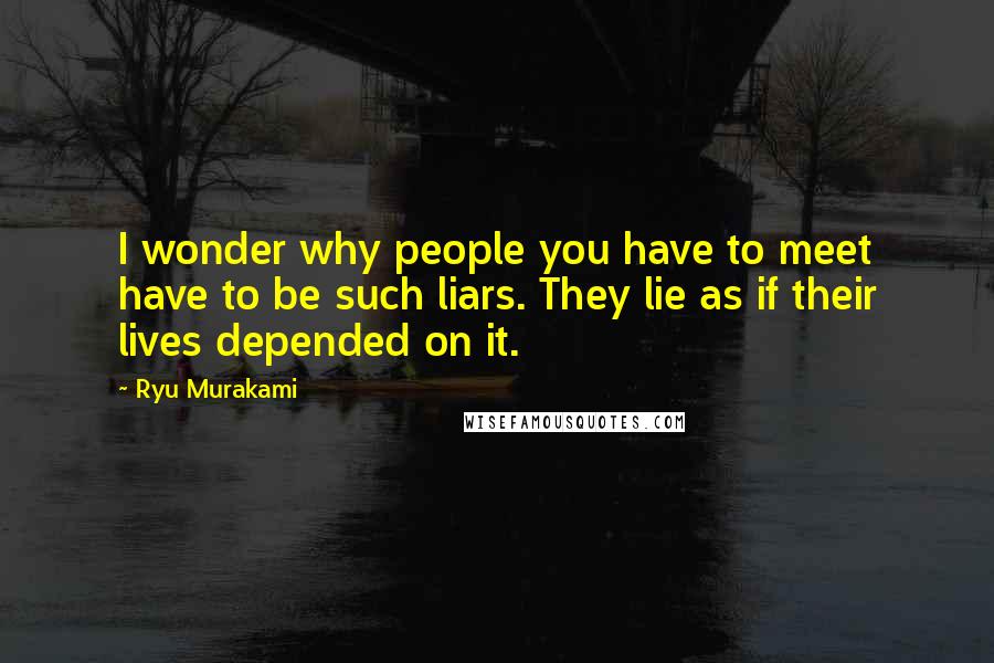 Ryu Murakami Quotes: I wonder why people you have to meet have to be such liars. They lie as if their lives depended on it.