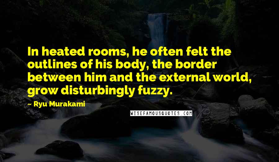 Ryu Murakami Quotes: In heated rooms, he often felt the outlines of his body, the border between him and the external world, grow disturbingly fuzzy.