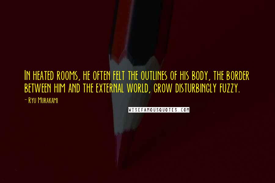 Ryu Murakami Quotes: In heated rooms, he often felt the outlines of his body, the border between him and the external world, grow disturbingly fuzzy.