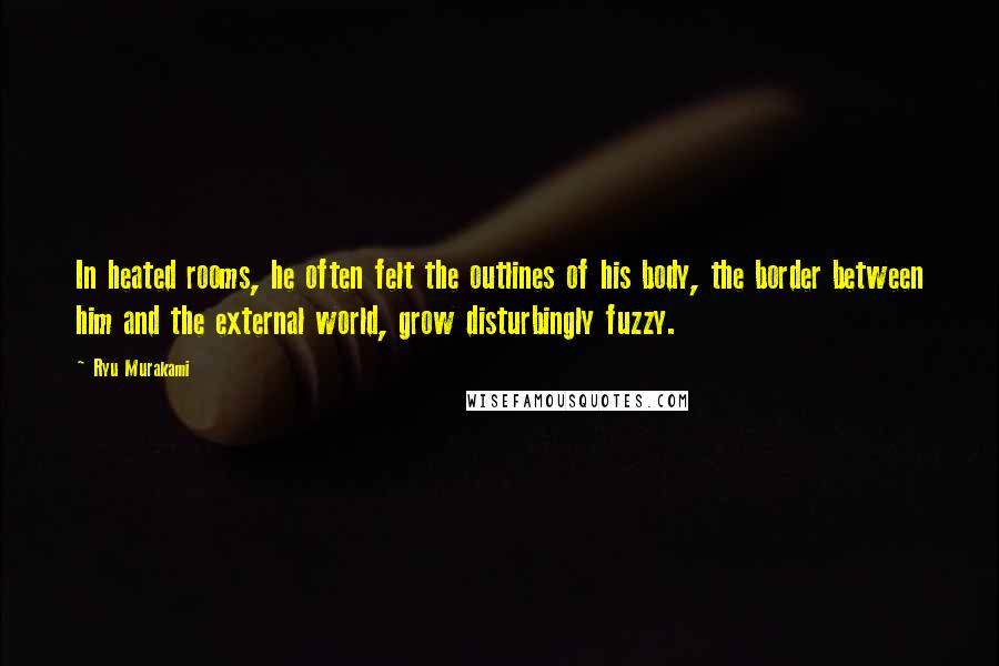 Ryu Murakami Quotes: In heated rooms, he often felt the outlines of his body, the border between him and the external world, grow disturbingly fuzzy.