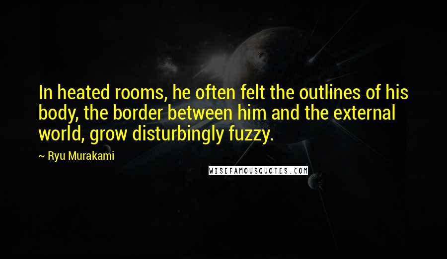 Ryu Murakami Quotes: In heated rooms, he often felt the outlines of his body, the border between him and the external world, grow disturbingly fuzzy.