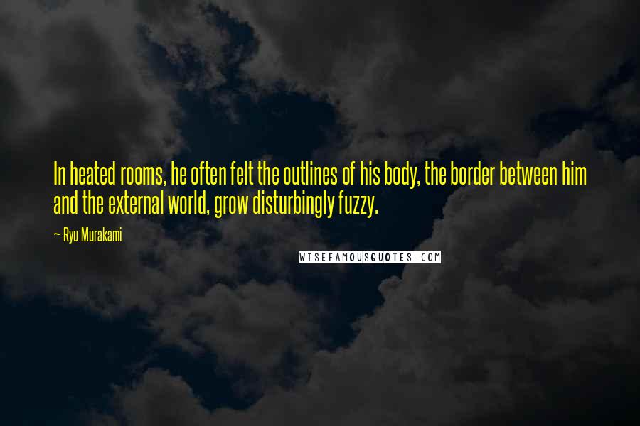 Ryu Murakami Quotes: In heated rooms, he often felt the outlines of his body, the border between him and the external world, grow disturbingly fuzzy.