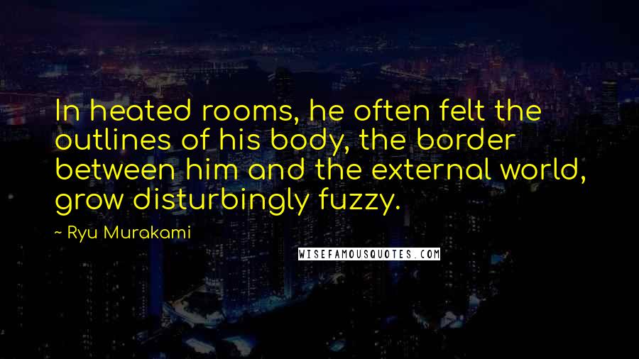 Ryu Murakami Quotes: In heated rooms, he often felt the outlines of his body, the border between him and the external world, grow disturbingly fuzzy.