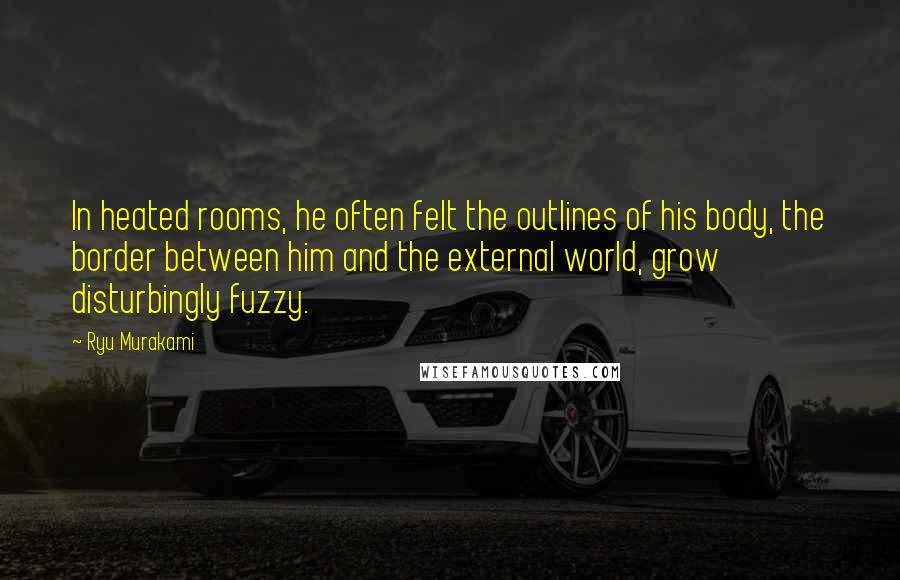 Ryu Murakami Quotes: In heated rooms, he often felt the outlines of his body, the border between him and the external world, grow disturbingly fuzzy.