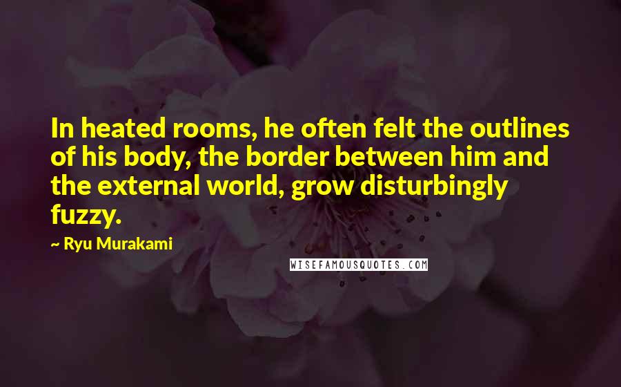 Ryu Murakami Quotes: In heated rooms, he often felt the outlines of his body, the border between him and the external world, grow disturbingly fuzzy.