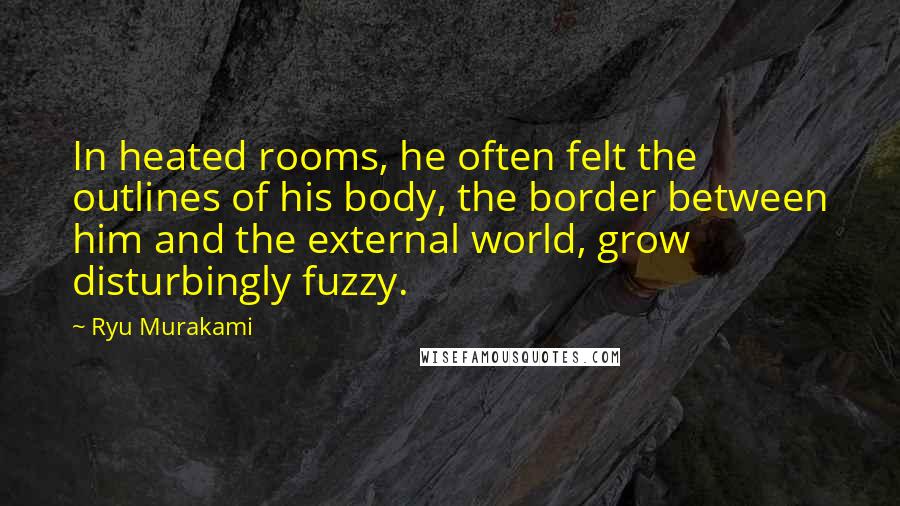 Ryu Murakami Quotes: In heated rooms, he often felt the outlines of his body, the border between him and the external world, grow disturbingly fuzzy.