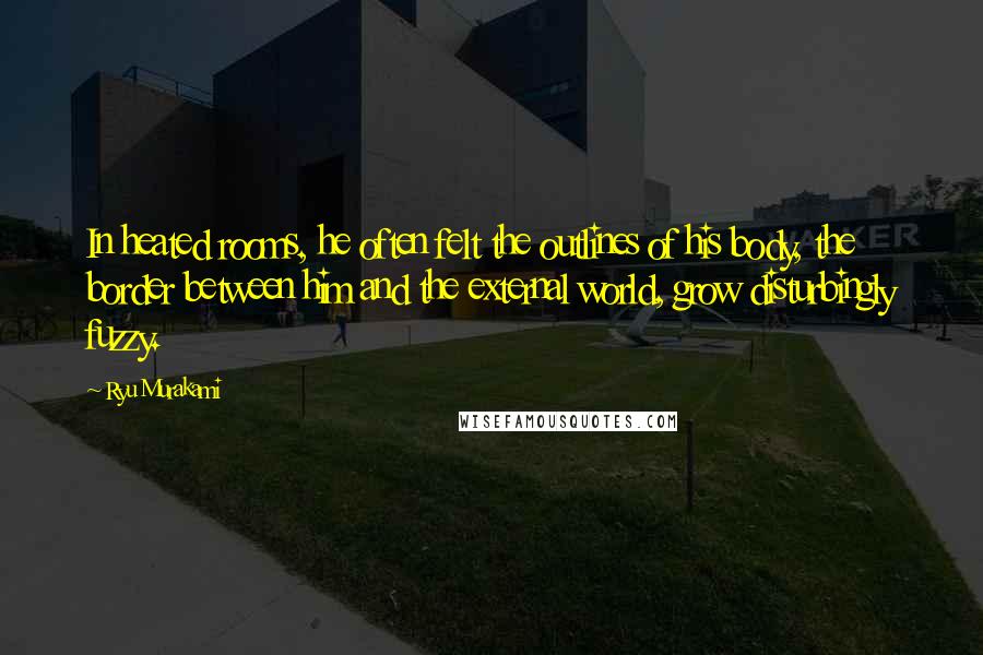 Ryu Murakami Quotes: In heated rooms, he often felt the outlines of his body, the border between him and the external world, grow disturbingly fuzzy.