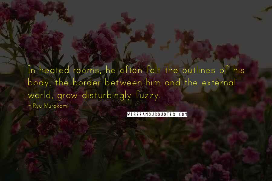 Ryu Murakami Quotes: In heated rooms, he often felt the outlines of his body, the border between him and the external world, grow disturbingly fuzzy.