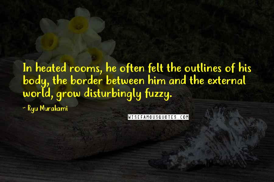 Ryu Murakami Quotes: In heated rooms, he often felt the outlines of his body, the border between him and the external world, grow disturbingly fuzzy.