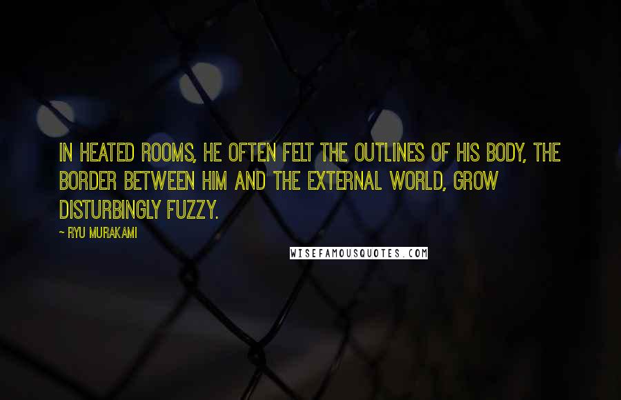 Ryu Murakami Quotes: In heated rooms, he often felt the outlines of his body, the border between him and the external world, grow disturbingly fuzzy.