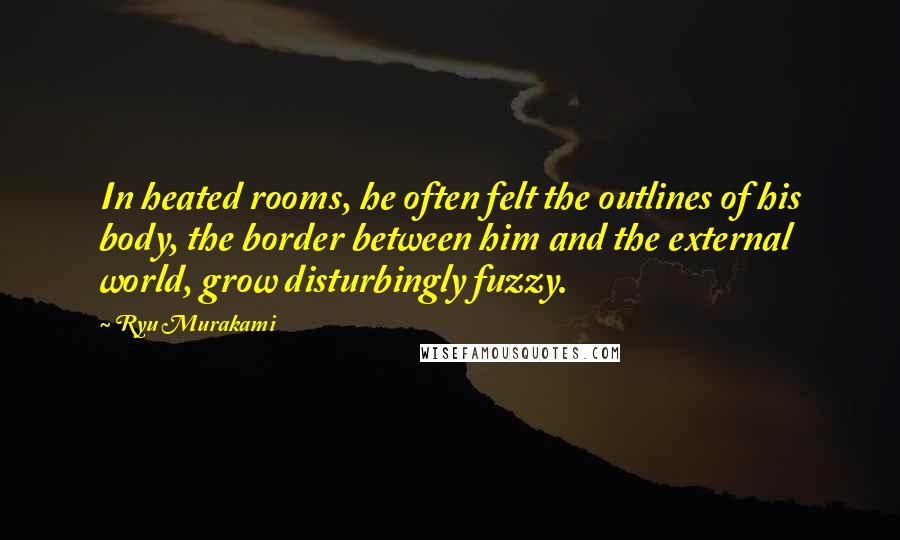 Ryu Murakami Quotes: In heated rooms, he often felt the outlines of his body, the border between him and the external world, grow disturbingly fuzzy.