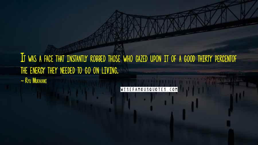 Ryu Murakami Quotes: It was a face that instantly robbed those who gazed upon it of a good thirty percentof the energy they needed to go on living.