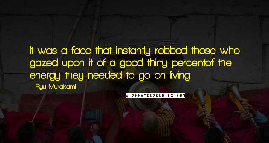 Ryu Murakami Quotes: It was a face that instantly robbed those who gazed upon it of a good thirty percentof the energy they needed to go on living.