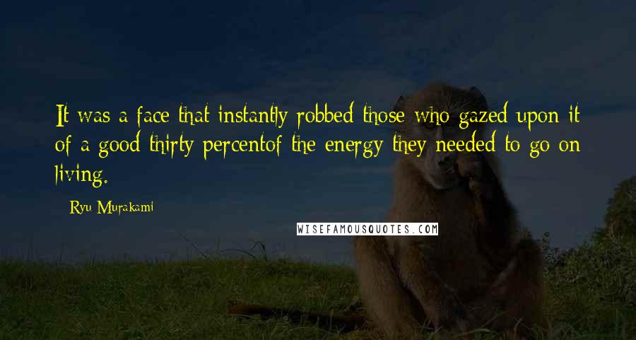 Ryu Murakami Quotes: It was a face that instantly robbed those who gazed upon it of a good thirty percentof the energy they needed to go on living.