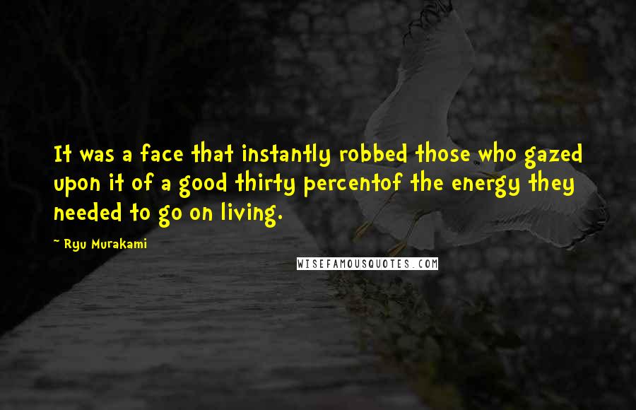 Ryu Murakami Quotes: It was a face that instantly robbed those who gazed upon it of a good thirty percentof the energy they needed to go on living.