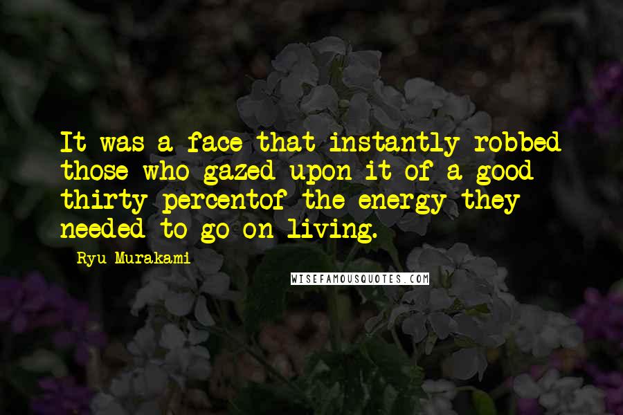 Ryu Murakami Quotes: It was a face that instantly robbed those who gazed upon it of a good thirty percentof the energy they needed to go on living.