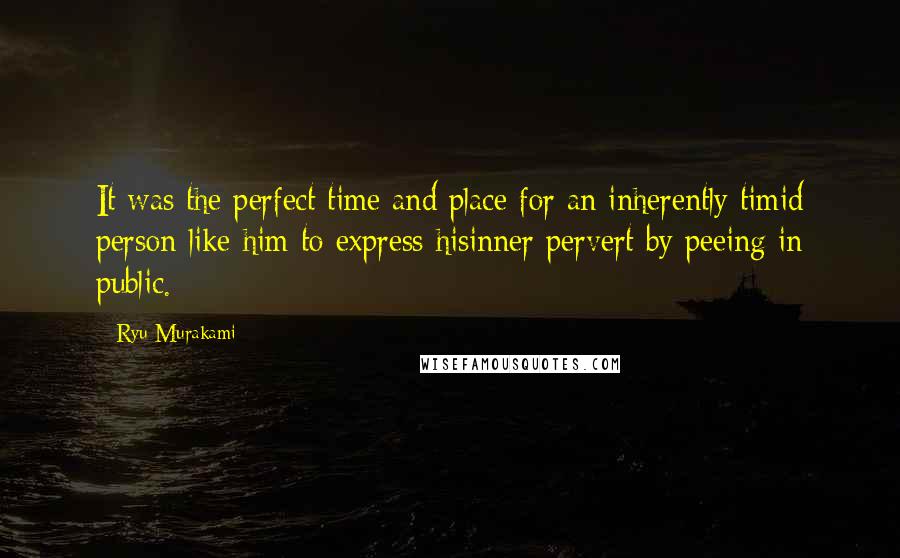 Ryu Murakami Quotes: It was the perfect time and place for an inherently timid person like him to express hisinner pervert by peeing in public.