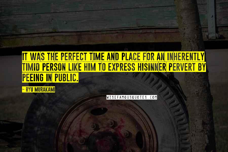 Ryu Murakami Quotes: It was the perfect time and place for an inherently timid person like him to express hisinner pervert by peeing in public.