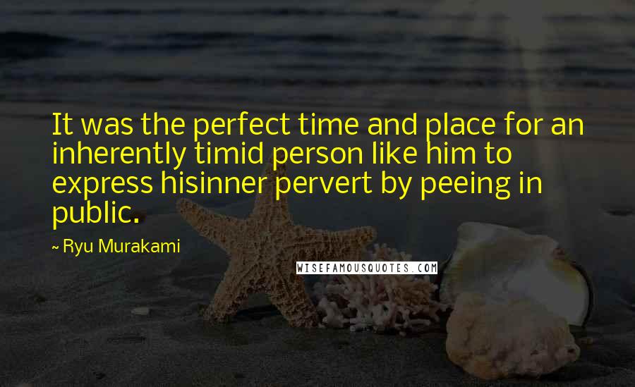 Ryu Murakami Quotes: It was the perfect time and place for an inherently timid person like him to express hisinner pervert by peeing in public.