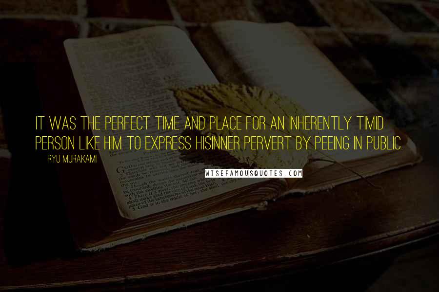 Ryu Murakami Quotes: It was the perfect time and place for an inherently timid person like him to express hisinner pervert by peeing in public.