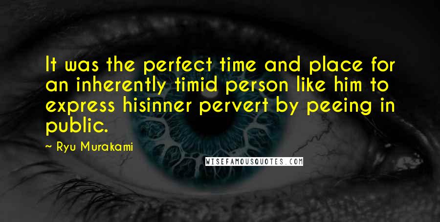 Ryu Murakami Quotes: It was the perfect time and place for an inherently timid person like him to express hisinner pervert by peeing in public.