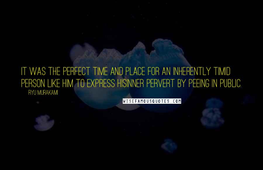 Ryu Murakami Quotes: It was the perfect time and place for an inherently timid person like him to express hisinner pervert by peeing in public.