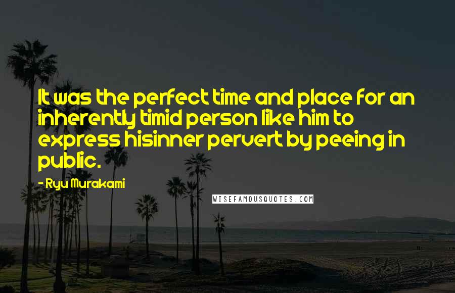 Ryu Murakami Quotes: It was the perfect time and place for an inherently timid person like him to express hisinner pervert by peeing in public.