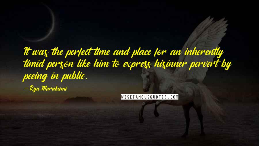 Ryu Murakami Quotes: It was the perfect time and place for an inherently timid person like him to express hisinner pervert by peeing in public.