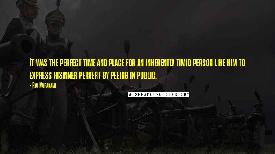 Ryu Murakami Quotes: It was the perfect time and place for an inherently timid person like him to express hisinner pervert by peeing in public.