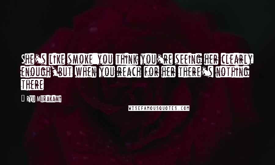 Ryu Murakami Quotes: She's like smoke:you think you're seeing her clearly enough,but when you reach for her there's nothing there