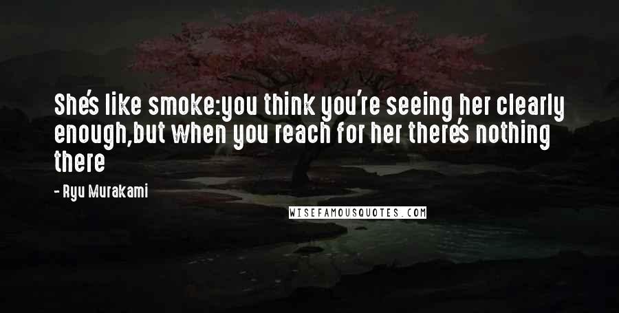 Ryu Murakami Quotes: She's like smoke:you think you're seeing her clearly enough,but when you reach for her there's nothing there