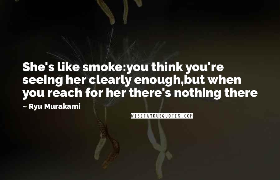 Ryu Murakami Quotes: She's like smoke:you think you're seeing her clearly enough,but when you reach for her there's nothing there