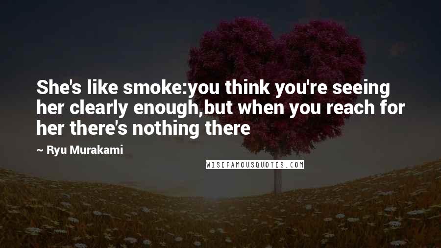 Ryu Murakami Quotes: She's like smoke:you think you're seeing her clearly enough,but when you reach for her there's nothing there