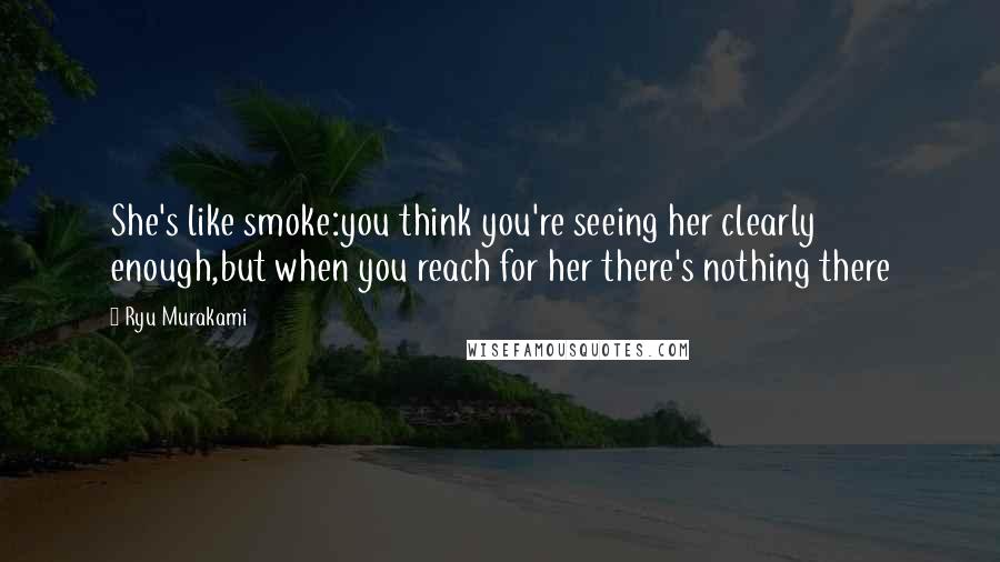 Ryu Murakami Quotes: She's like smoke:you think you're seeing her clearly enough,but when you reach for her there's nothing there