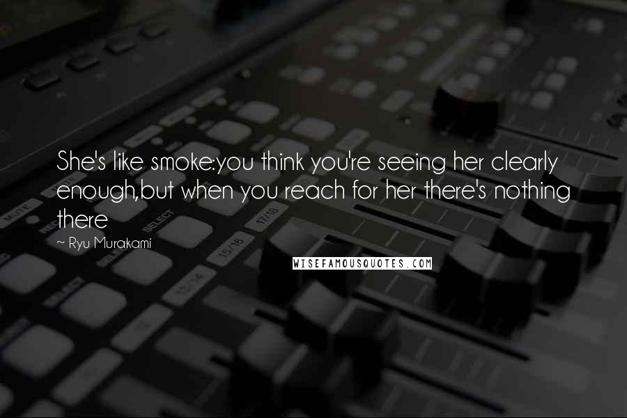 Ryu Murakami Quotes: She's like smoke:you think you're seeing her clearly enough,but when you reach for her there's nothing there