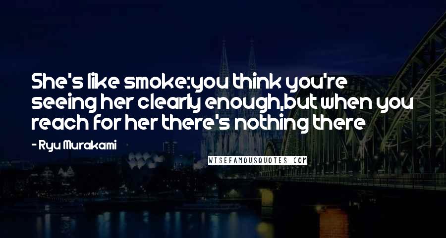 Ryu Murakami Quotes: She's like smoke:you think you're seeing her clearly enough,but when you reach for her there's nothing there