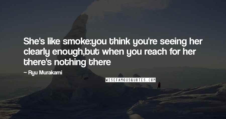 Ryu Murakami Quotes: She's like smoke:you think you're seeing her clearly enough,but when you reach for her there's nothing there