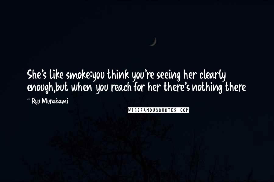 Ryu Murakami Quotes: She's like smoke:you think you're seeing her clearly enough,but when you reach for her there's nothing there